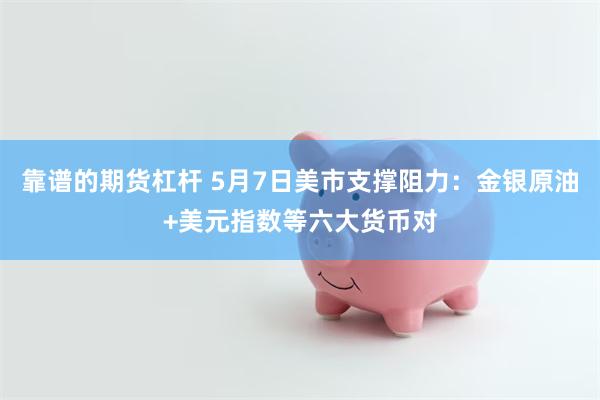 靠谱的期货杠杆 5月7日美市支撑阻力：金银原油+美元指数等六大货币对