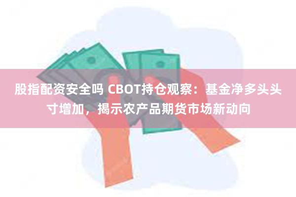 股指配资安全吗 CBOT持仓观察：基金净多头头寸增加，揭示农产品期货市场新动向