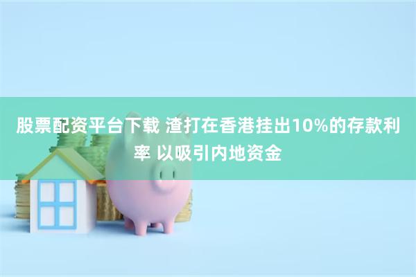 股票配资平台下载 渣打在香港挂出10%的存款利率 以吸引内地资金