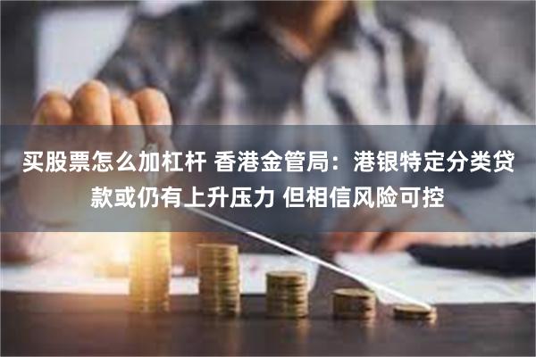 买股票怎么加杠杆 香港金管局：港银特定分类贷款或仍有上升压力 但相信风险可控