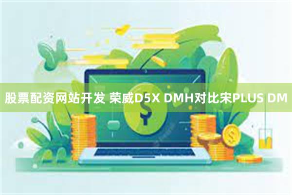 股票配资网站开发 荣威D5X DMH对比宋PLUS DM