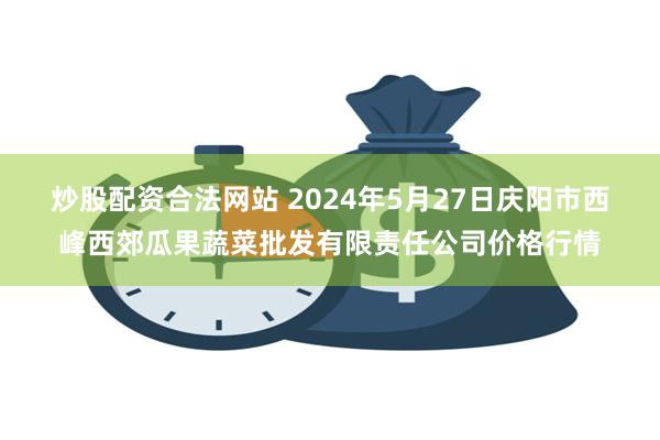 炒股配资合法网站 2024年5月27日庆阳市西峰西郊瓜果蔬菜批发有限责任公司价格行情