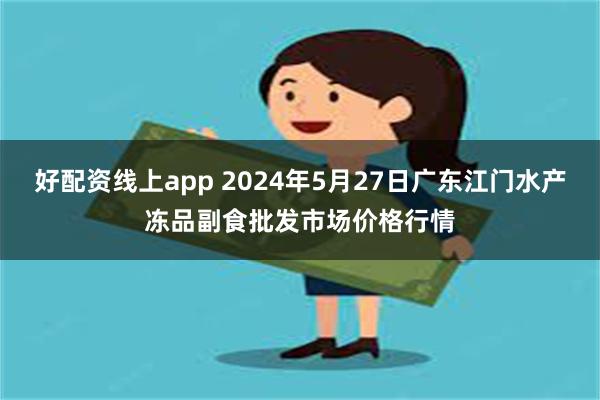 好配资线上app 2024年5月27日广东江门水产冻品副食批发市场价格行情