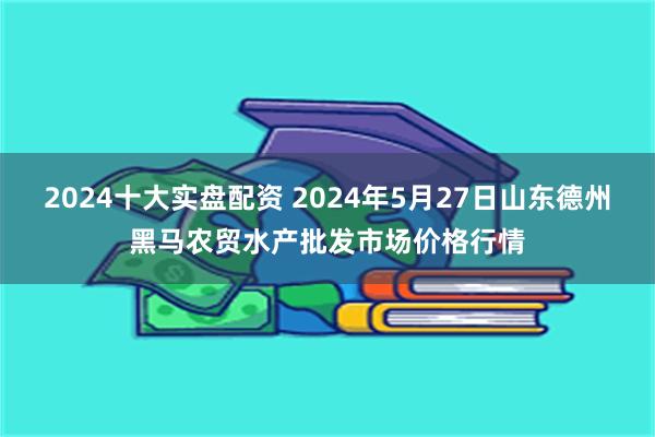 2024十大实盘配资 2024年5月27日山东德州黑马农贸水产批发市场价格行情