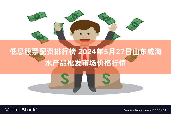 低息股票配资排行榜 2024年5月27日山东威海水产品批发市场价格行情