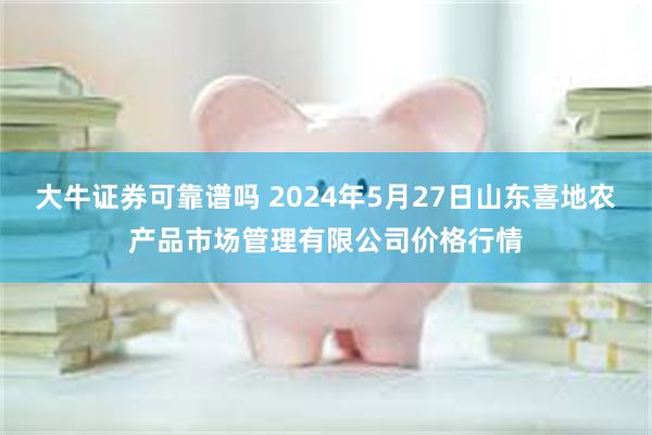 大牛证券可靠谱吗 2024年5月27日山东喜地农产品市场管理有限公司价格行情