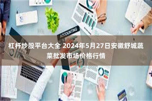 杠杆炒股平台大全 2024年5月27日安徽舒城蔬菜批发市场价格行情