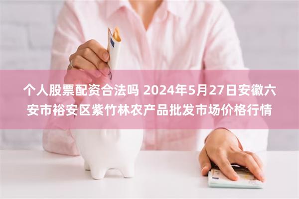 个人股票配资合法吗 2024年5月27日安徽六安市裕安区紫竹林农产品批发市场价格行情