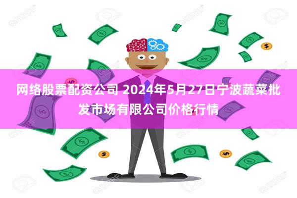 网络股票配资公司 2024年5月27日宁波蔬菜批发市场有限公司价格行情