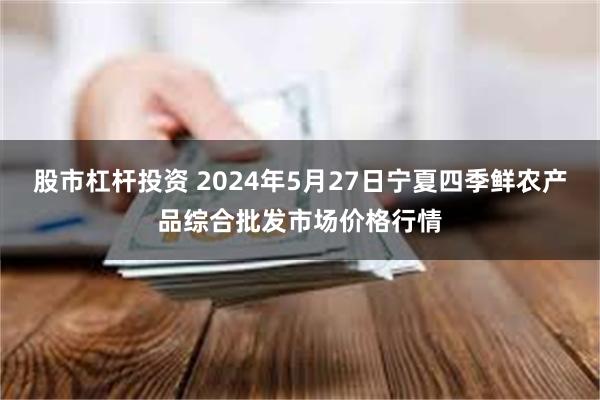 股市杠杆投资 2024年5月27日宁夏四季鲜农产品综合批发市场价格行情