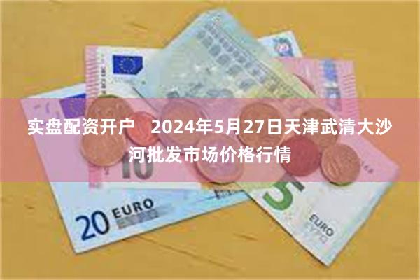 实盘配资开户   2024年5月27日天津武清大沙河批发市场价格行情