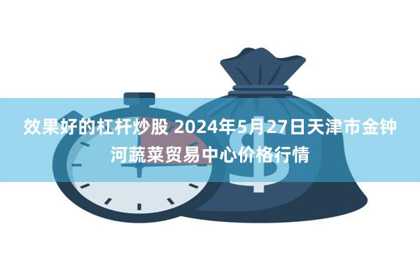 效果好的杠杆炒股 2024年5月27日天津市金钟河蔬菜贸易中心价格行情