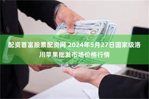 配资首富股票配资网 2024年5月27日国家级洛川苹果批发市场价格行情