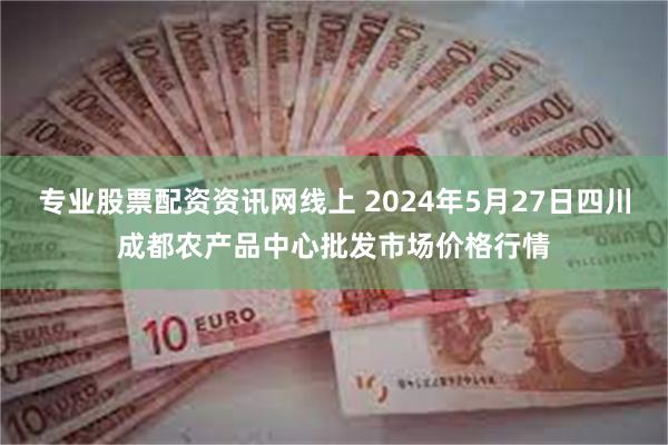 专业股票配资资讯网线上 2024年5月27日四川成都农产品中心批发市场价格行情