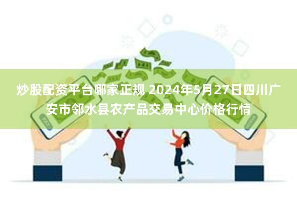 炒股配资平台哪家正规 2024年5月27日四川广安市邻水县农产品交易中心价格行情