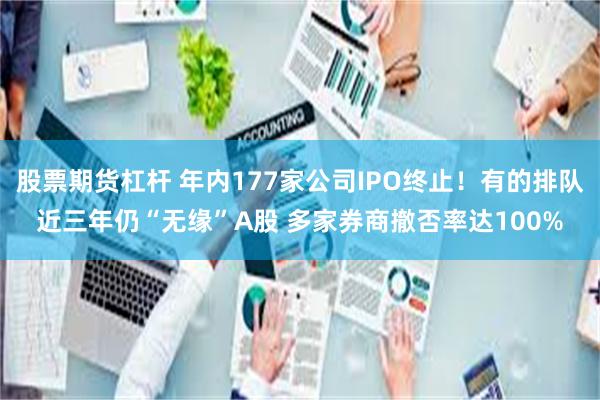 股票期货杠杆 年内177家公司IPO终止！有的排队近三年仍“无缘”A股 多家券商撤否率达100%