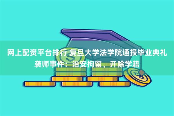 网上配资平台排行 复旦大学法学院通报毕业典礼袭师事件：治安拘留、开除学籍