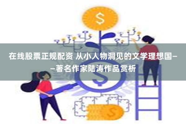 在线股票正规配资 从小人物洞见的文学理想国——著名作家陆涛作品赏析