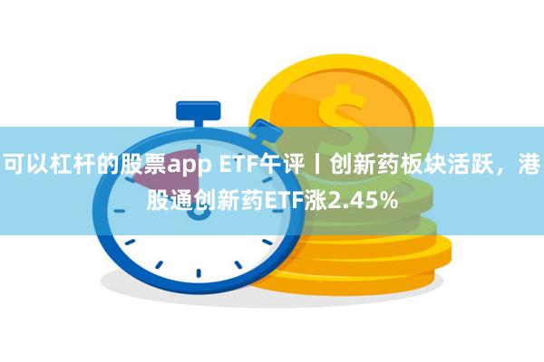 可以杠杆的股票app ETF午评丨创新药板块活跃，港股通创新药ETF涨2.45%