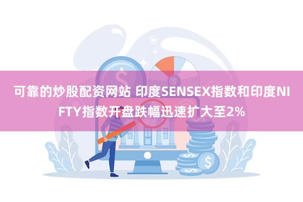 可靠的炒股配资网站 印度SENSEX指数和印度NIFTY指数开盘跌幅迅速扩大至2%