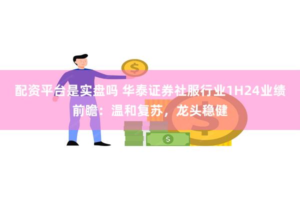 配资平台是实盘吗 华泰证券社服行业1H24业绩前瞻：温和复苏，龙头稳健