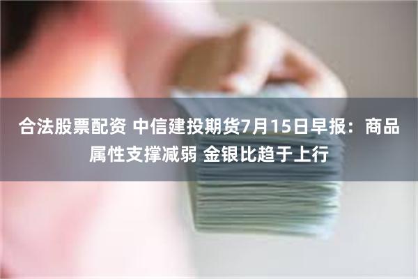 合法股票配资 中信建投期货7月15日早报：商品属性支撑减弱 金银比趋于上行