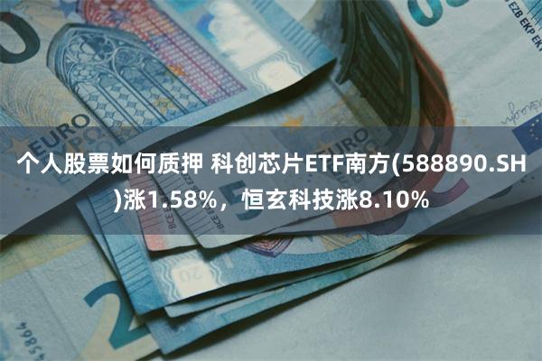 个人股票如何质押 科创芯片ETF南方(588890.SH)涨1.58%，恒玄科技涨8.10%