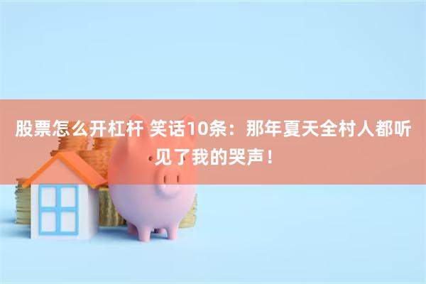 股票怎么开杠杆 笑话10条：那年夏天全村人都听见了我的哭声！