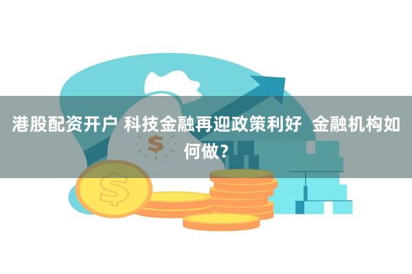 港股配资开户 科技金融再迎政策利好  金融机构如何做？