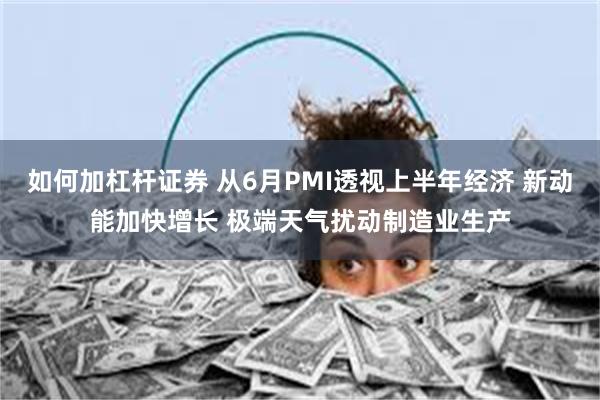 如何加杠杆证券 从6月PMI透视上半年经济 新动能加快增长 极端天气扰动制造业生产