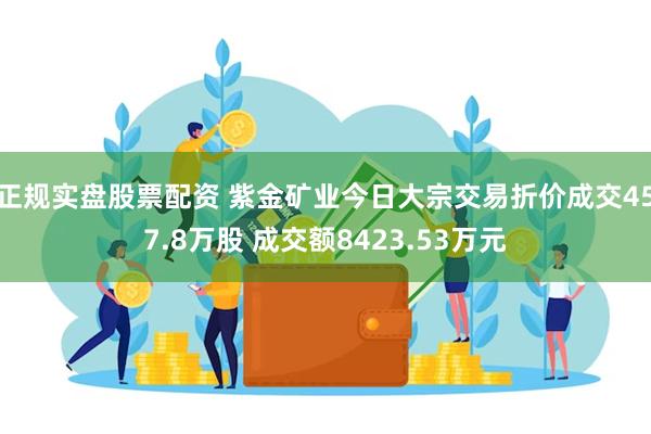 正规实盘股票配资 紫金矿业今日大宗交易折价成交457.8万股 成交额8423.53万元