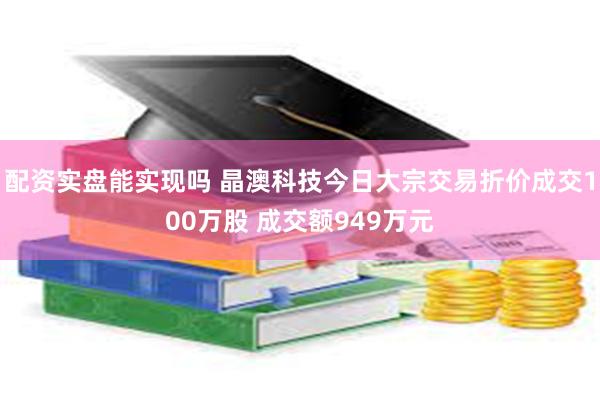 配资实盘能实现吗 晶澳科技今日大宗交易折价成交100万股 成交额949万元