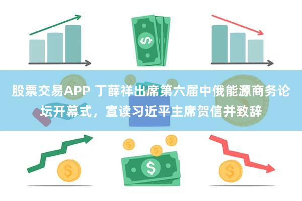 股票交易APP 丁薛祥出席第六届中俄能源商务论坛开幕式，宣读习近平主席贺信并致辞