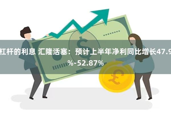 杠杆的利息 汇隆活塞：预计上半年净利同比增长47.9%-52.87%