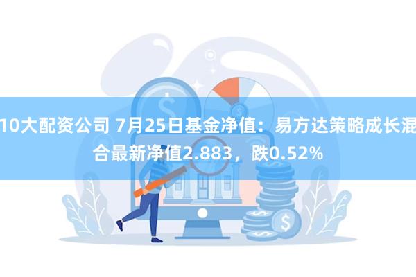 10大配资公司 7月25日基金净值：易方达策略成长混合最新净值2.883，跌0.52%