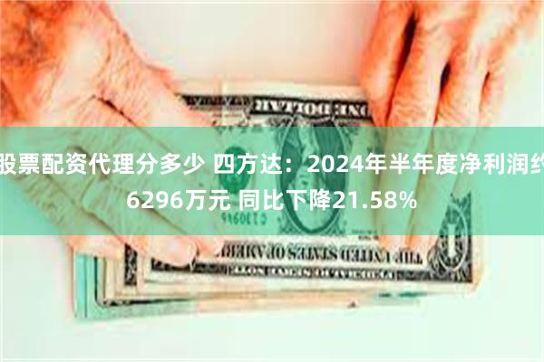 股票配资代理分多少 四方达：2024年半年度净利润约6296万元 同比下降21.58%