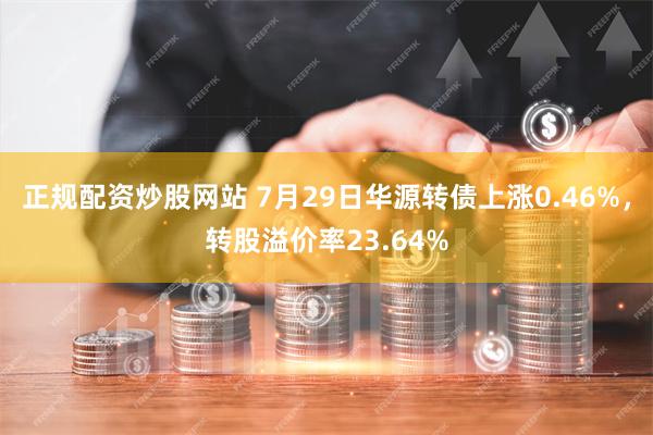 正规配资炒股网站 7月29日华源转债上涨0.46%，转股溢价率23.64%