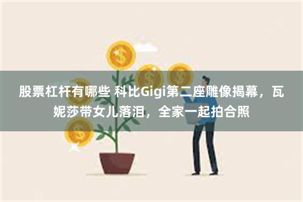 股票杠杆有哪些 科比Gigi第二座雕像揭幕，瓦妮莎带女儿落泪，全家一起拍合照