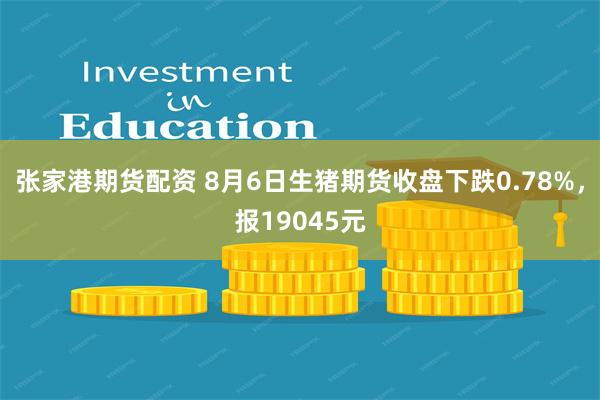 张家港期货配资 8月6日生猪期货收盘下跌0.78%，报19045元