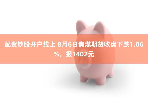 配资炒股开户线上 8月6日焦煤期货收盘下跌1.06%，报1402元