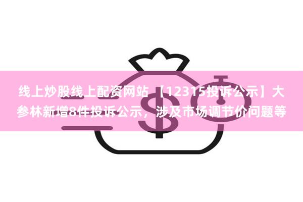 线上炒股线上配资网站 【12315投诉公示】大参林新增8件投诉公示，涉及市场调节价问题等