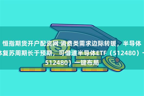 恒指期货开户配资网 消费类需求边际转暖，半导体行业整体复苏周期长于预期，可借道半导体ETF（512480）一键布局