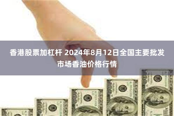 香港股票加杠杆 2024年8月12日全国主要批发市场香油价格行情