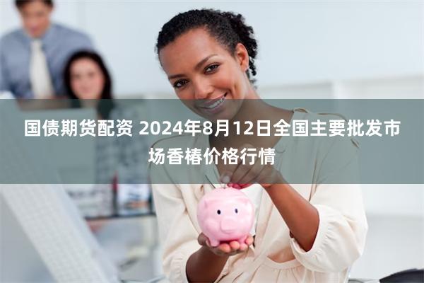 国债期货配资 2024年8月12日全国主要批发市场香椿价格行情