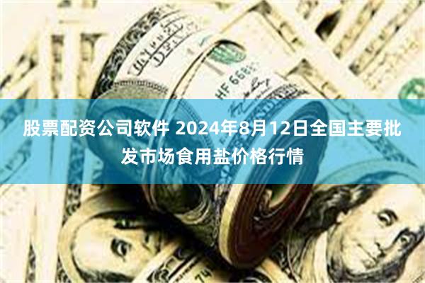 股票配资公司软件 2024年8月12日全国主要批发市场食用盐价格行情