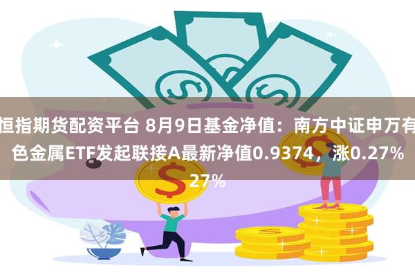 恒指期货配资平台 8月9日基金净值：南方中证申万有色金属ETF发起联接A最新净值0.9374，涨0.27%