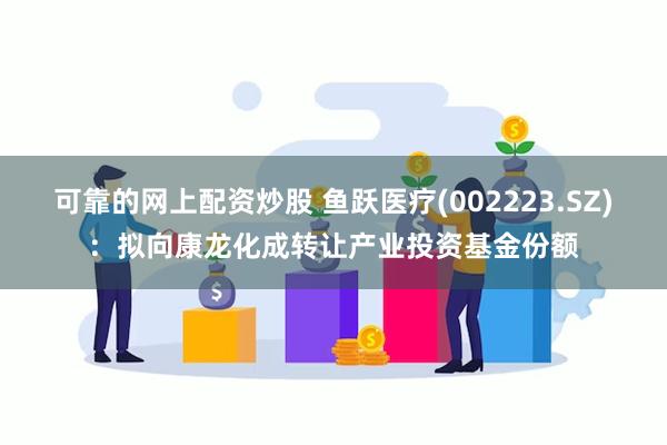 可靠的网上配资炒股 鱼跃医疗(002223.SZ)：拟向康龙化成转让产业投资基金份额