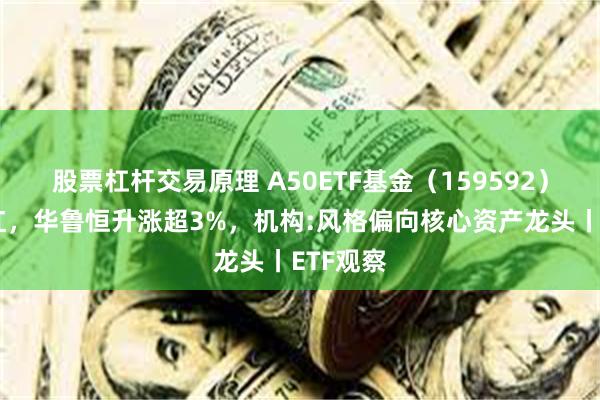 股票杠杆交易原理 A50ETF基金（159592）盘中飘红，华鲁恒升涨超3%，机构:风格偏向核心资产龙头丨ETF观察