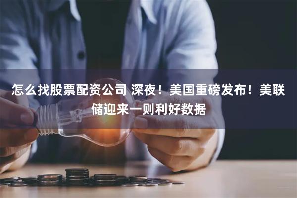 怎么找股票配资公司 深夜！美国重磅发布！美联储迎来一则利好数据