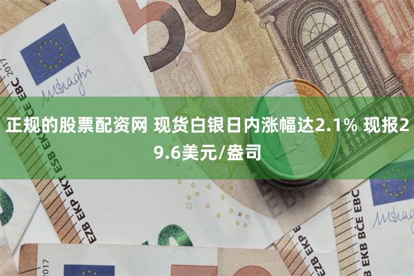 正规的股票配资网 现货白银日内涨幅达2.1% 现报29.6美元/盎司